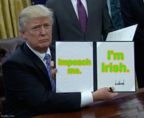 Trump Bill Signing | Impeach me. I'm Irish. | image tagged in memes,trump bill signing | made w/ Imgflip meme maker