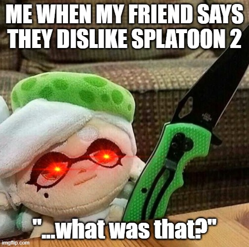 I don't care what people say, Splatoon 2 is the best | ME WHEN MY FRIEND SAYS THEY DISLIKE SPLATOON 2; "...what was that?" | image tagged in marie plush with a knife,take that | made w/ Imgflip meme maker