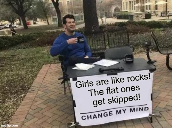 Change My Mind Meme | Girls are like rocks! 
The flat ones 
get skipped! | image tagged in memes,change my mind | made w/ Imgflip meme maker