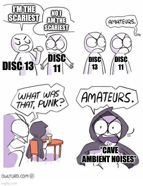 Never be alone in a cave | I’M THE SCARIEST; NO I AM THE SCARIEST; DISC 11; DISC 13; DISC 11; DISC 13; *CAVE AMBIENT NOISES* | image tagged in amateurs,relatable | made w/ Imgflip meme maker