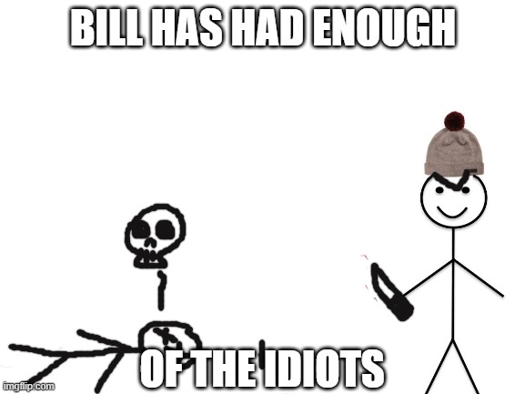 Adventures of Bill, the only decent human being | BILL HAS HAD ENOUGH; OF THE IDIOTS | image tagged in blank white template | made w/ Imgflip meme maker