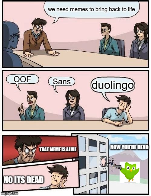duolingo boardroom meme | we need memes to bring back to life; OOF; Sans; duolingo; NOW YOU'RE DEAD; THAT MEME IS ALIVE; NO ITS DEAD | image tagged in memes,boardroom meeting suggestion,duolingo,oof,sans,undead memes | made w/ Imgflip meme maker