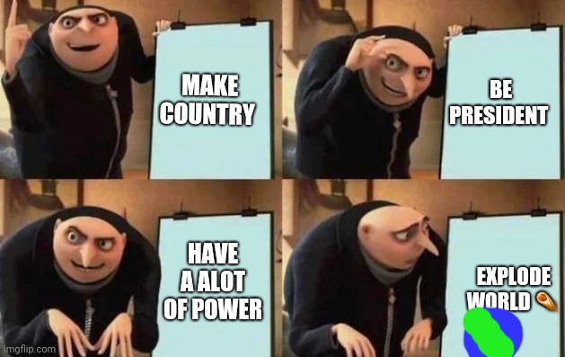 Gru's Plan Meme | MAKE COUNTRY; BE PRESIDENT; HAVE A ALOT OF POWER; EXPLODE WORLD ☄ | image tagged in gru's plan | made w/ Imgflip meme maker