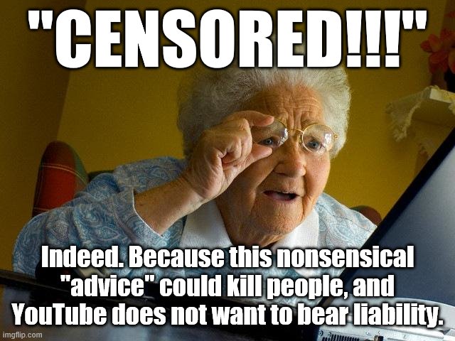 Why YouTube and other platforms are unfeaturing viral Covid-19 nonsense. Perhaps ImgFlip should. | "CENSORED!!!"; Indeed. Because this nonsensical "advice" could kill people, and YouTube does not want to bear liability. | image tagged in memes,grandma finds the internet,censored,censorship,covid-19,coronavirus | made w/ Imgflip meme maker