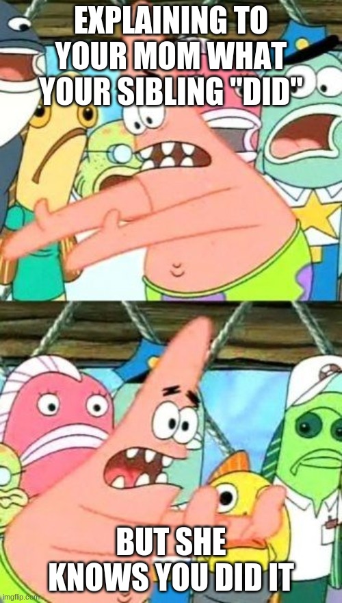 Put It Somewhere Else Patrick Meme | EXPLAINING TO YOUR MOM WHAT YOUR SIBLING "DID"; BUT SHE KNOWS YOU DID IT | image tagged in memes,put it somewhere else patrick | made w/ Imgflip meme maker