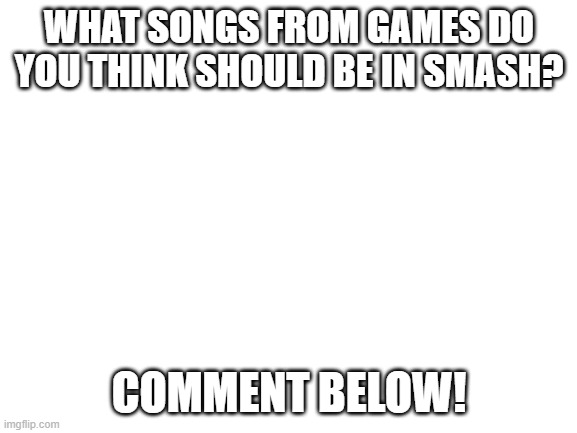 Songs from game franchises that are IN SMASH ALREADY | WHAT SONGS FROM GAMES DO YOU THINK SHOULD BE IN SMASH? COMMENT BELOW! | image tagged in blank white template,super smash bros,music | made w/ Imgflip meme maker