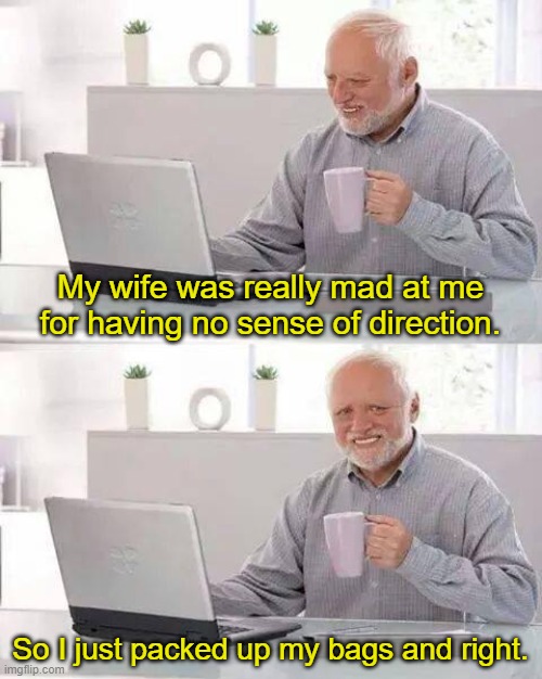 Hide The Pain Harold | My wife was really mad at me for having no sense of direction. So I just packed up my bags and right. | image tagged in memes,hide the pain harold,dad joke | made w/ Imgflip meme maker