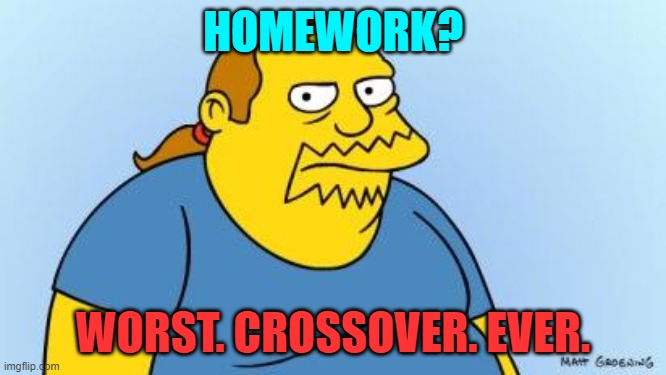 Worst. Thing. Ever. (Simpsons) | HOMEWORK? WORST. CROSSOVER. EVER. | image tagged in worst thing ever simpsons | made w/ Imgflip meme maker