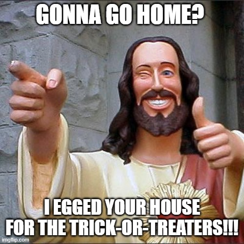 Buddy Christ Meme | GONNA GO HOME? I EGGED YOUR HOUSE FOR THE TRICK-OR-TREATERS!!! | image tagged in memes,buddy christ | made w/ Imgflip meme maker