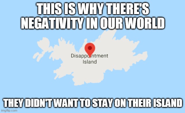 THIS IS WHY THERE'S NEGATIVITY IN OUR WORLD; THEY DIDN'T WANT TO STAY ON THEIR ISLAND | image tagged in island | made w/ Imgflip meme maker