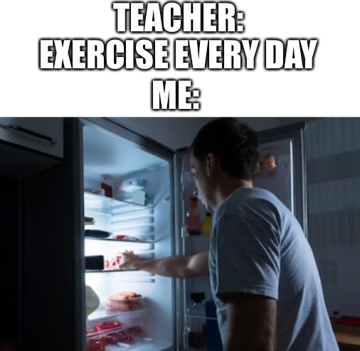 My thirty minutes of exercise | TEACHER: EXERCISE EVERY DAY; ME: | image tagged in blank white template,memes,fridge,hungry | made w/ Imgflip meme maker