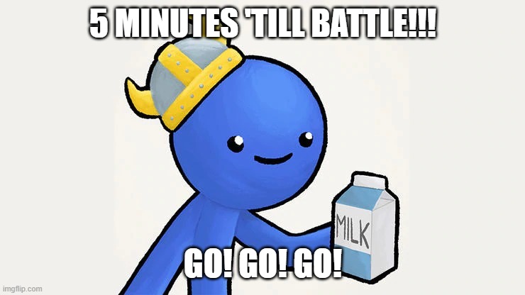 Dani | 5 MINUTES 'TILL BATTLE!!! GO! GO! GO! | image tagged in got milk | made w/ Imgflip meme maker