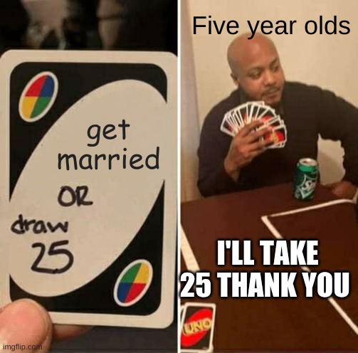 UNO Draw 25 Cards Meme | Five year olds; get married; I'LL TAKE 25 THANK YOU | image tagged in memes,uno draw 25 cards | made w/ Imgflip meme maker