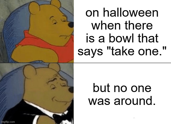 Tuxedo Winnie The Pooh | on halloween when there is a bowl that says "take one."; but no one was around. | image tagged in memes,tuxedo winnie the pooh | made w/ Imgflip meme maker