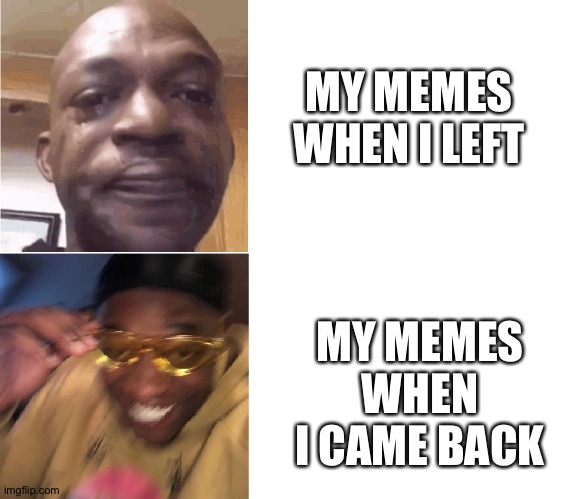I'm better now, I promise | MY MEMES WHEN I LEFT; MY MEMES WHEN I CAME BACK | image tagged in memes,yeah | made w/ Imgflip meme maker