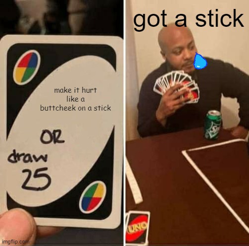 UNO Draw 25 Cards Meme | got a stick; make it hurt like a buttcheek on a stick | image tagged in memes,uno draw 25 cards | made w/ Imgflip meme maker