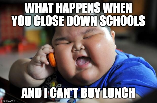 covid19 panic | WHAT HAPPENS WHEN YOU CLOSE DOWN SCHOOLS; AND I CAN'T BUY LUNCH | image tagged in fat asian kid | made w/ Imgflip meme maker