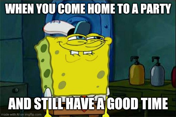 Don't You Squidward | WHEN YOU COME HOME TO A PARTY; AND STILL HAVE A GOOD TIME | image tagged in memes,don't you squidward | made w/ Imgflip meme maker