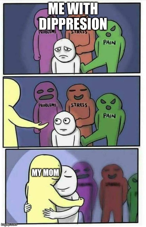 Hug meme | ME WITH DIPPRESION; MY MOM | image tagged in hug meme | made w/ Imgflip meme maker