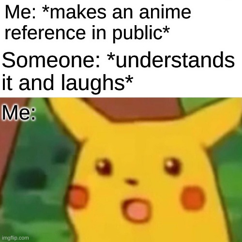Surprised Pikachu | Me: *makes an anime reference in public*; Someone: *understands it and laughs*; Me: | image tagged in memes,surprised pikachu,anime | made w/ Imgflip meme maker