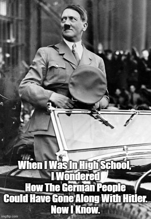 "When I Was In High School, I Wondered How The German People Could Have Gone Along With Hitler" | When I Was In High School, 
I Wondered How The German People Could Have Gone Along With Hitler.
Now I Know. | image tagged in hitler,fascism,trump,final solution,megele conservatives,rationalization | made w/ Imgflip meme maker