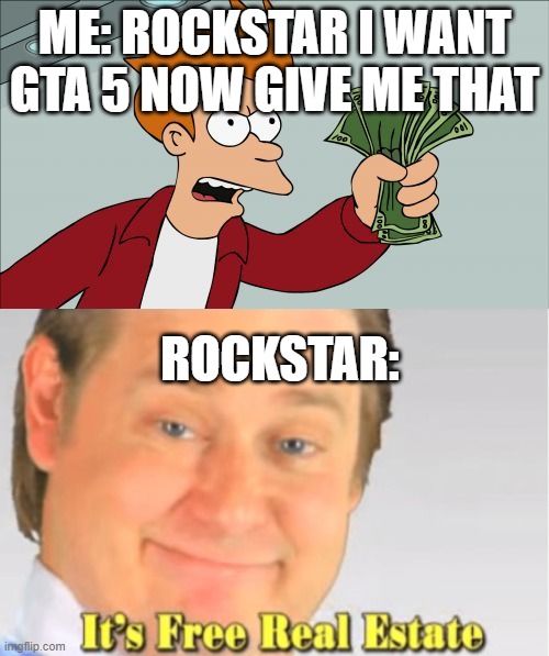 rovkstart | ME: ROCKSTAR I WANT GTA 5 NOW GIVE ME THAT; ROCKSTAR: | image tagged in memes,shut up and take my money fry,it's free real estate | made w/ Imgflip meme maker