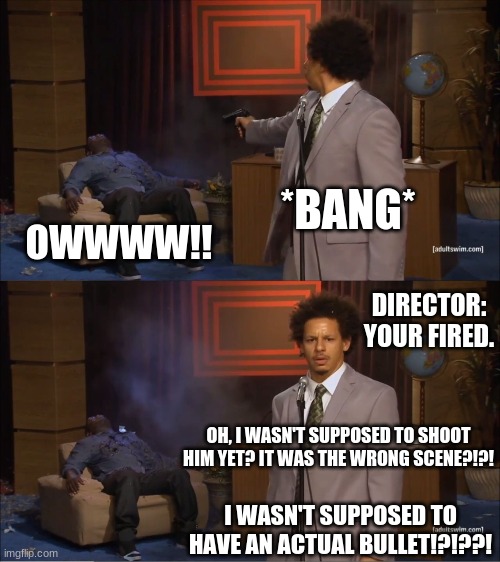 i didn't know! | *BANG*; OWWWW!! DIRECTOR: YOUR FIRED. OH, I WASN'T SUPPOSED TO SHOOT HIM YET? IT WAS THE WRONG SCENE?!?! I WASN'T SUPPOSED TO HAVE AN ACTUAL BULLET!?!??! | image tagged in memes,who killed hannibal | made w/ Imgflip meme maker