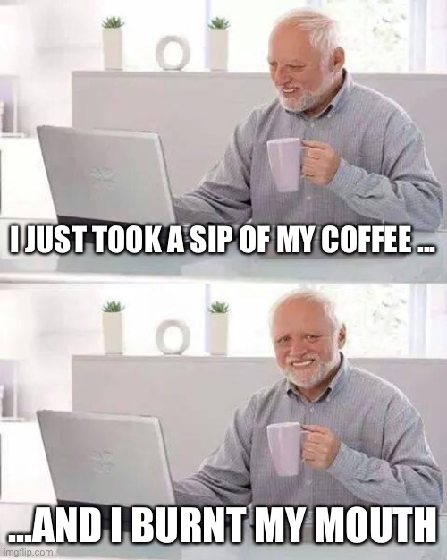 I burnt my mouth | I JUST TOOK A SIP OF MY COFFEE ... ...AND I BURNT MY MOUTH | image tagged in memes,hide the pain harold | made w/ Imgflip meme maker