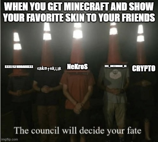 The minecraft council will decide his fate | WHEN YOU GET MINECRAFT AND SHOW YOUR FAVORITE SKIN TO YOUR FRIENDS; XXXLEGENDDARKXXX; ℭ℟Åℤ¥༒₭ÏḼḼ℥℟; NeKroS; XXX_NIGTHMARE_XX; CRYPTO | image tagged in the council will decide your fate | made w/ Imgflip meme maker