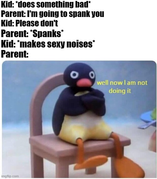 And thats how you get out of spankings | Kid: *does something bad*
Parent: I'm going to spank you
Kid: Please don't; Parent: *Spanks*
Kid: *makes sexy noises*
Parent: | image tagged in well now i'm not doing it | made w/ Imgflip meme maker