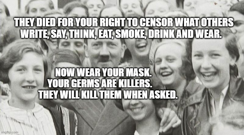 Adolf Hitler | THEY DIED FOR YOUR RIGHT TO CENSOR WHAT OTHERS WRITE, SAY, THINK, EAT, SMOKE, DRINK AND WEAR. NOW WEAR YOUR MASK.                             YOUR GERMS ARE KILLERS.                                     THEY WILL KILL THEM WHEN ASKED. | image tagged in adolf hitler | made w/ Imgflip meme maker