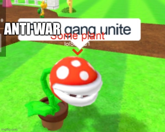 Plant gang unite | ANTI WAR | image tagged in plant gang unite | made w/ Imgflip meme maker