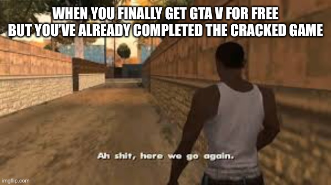 Gta V is free | WHEN YOU FINALLY GET GTA V FOR FREE BUT YOU’VE ALREADY COMPLETED THE CRACKED GAME | image tagged in ah shit here we go again | made w/ Imgflip meme maker