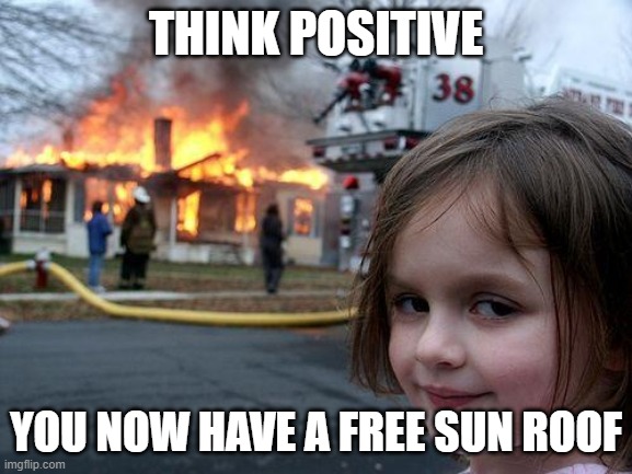 Disaster Girl Meme | THINK POSITIVE YOU NOW HAVE A FREE SUN ROOF | image tagged in memes,disaster girl | made w/ Imgflip meme maker