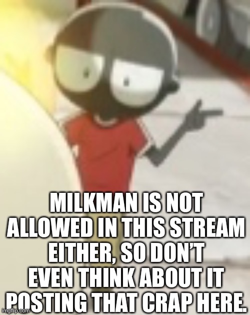 Just a reminder. | MILKMAN IS NOT ALLOWED IN THIS STREAM EITHER, SO DON’T EVEN THINK ABOUT IT POSTING THAT CRAP HERE. | made w/ Imgflip meme maker