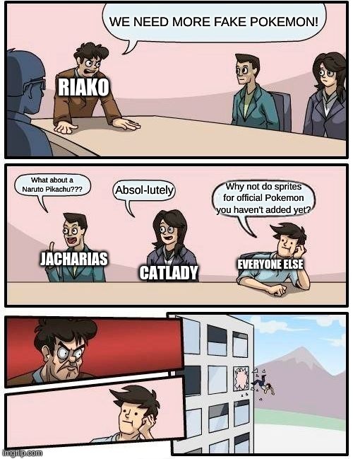 Boardroom Meeting Suggestion Meme | WE NEED MORE FAKE POKEMON! RIAKO; What about a Naruto Pikachu??? Absol-lutely; Why not do sprites for official Pokemon you haven't added yet? JACHARIAS; EVERYONE ELSE; CATLADY | image tagged in memes,boardroom meeting suggestion | made w/ Imgflip meme maker
