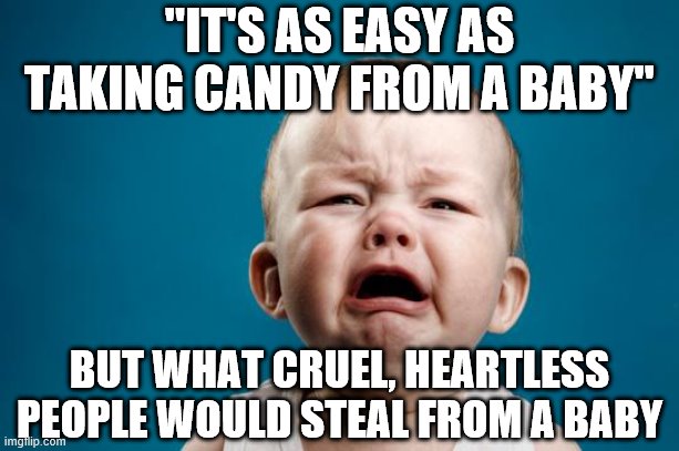 BABY CRYING | "IT'S AS EASY AS TAKING CANDY FROM A BABY"; BUT WHAT CRUEL, HEARTLESS PEOPLE WOULD STEAL FROM A BABY | image tagged in baby crying | made w/ Imgflip meme maker