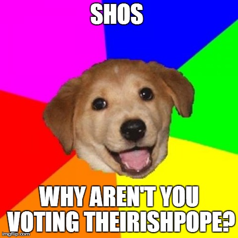 Advice Dog Meme | SHOS  WHY AREN'T YOU VOTING THEIRISHPOPE? | image tagged in memes,advice dog | made w/ Imgflip meme maker