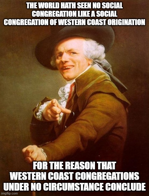Joseph Ducreux | THE WORLD HATH SEEN NO SOCIAL CONGREGATION LIKE A SOCIAL CONGREGATION OF WESTERN COAST ORIGINATION; FOR THE REASON THAT WESTERN COAST CONGREGATIONS UNDER NO CIRCUMSTANCE CONCLUDE | image tagged in memes,joseph ducreux | made w/ Imgflip meme maker