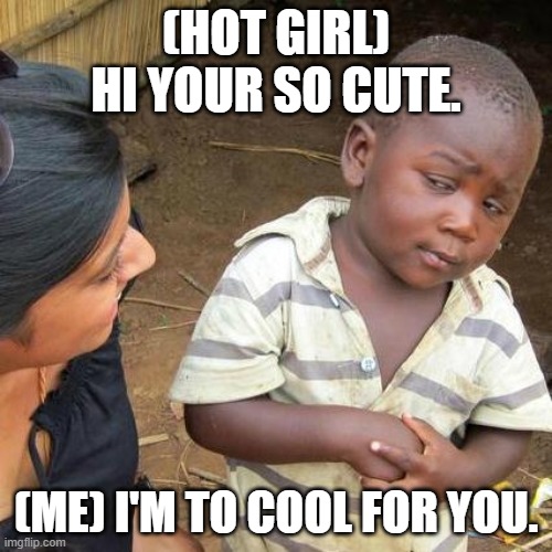 Third World Skeptical Kid Meme | (HOT GIRL) HI YOUR SO CUTE. (ME) I'M TO COOL FOR YOU. | image tagged in memes,third world skeptical kid | made w/ Imgflip meme maker