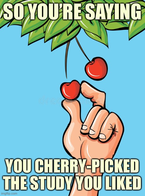 Avoid confirmation bias by examining what all the experts have said. | SO YOU’RE SAYING; YOU CHERRY-PICKED THE STUDY YOU LIKED | image tagged in schiff the cherry picker,bias,science,evidence,covid-19,good advice | made w/ Imgflip meme maker