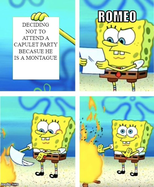 Spongebob Burning Paper | ROMEO; DECIDING NOT TO ATTEND A CAPULET PARTY BECASUE HE IS A MONTAGUE | image tagged in spongebob burning paper,shakespeare | made w/ Imgflip meme maker