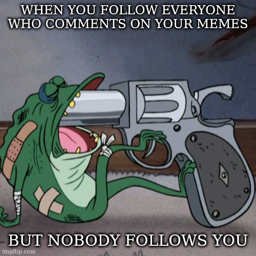 not usually this dramatic - I'm OK!! | WHEN YOU FOLLOW EVERYONE WHO COMMENTS ON YOUR MEMES BUT NOBODY FOLLOWS YOU | image tagged in frog end it,meme,suicide | made w/ Imgflip meme maker