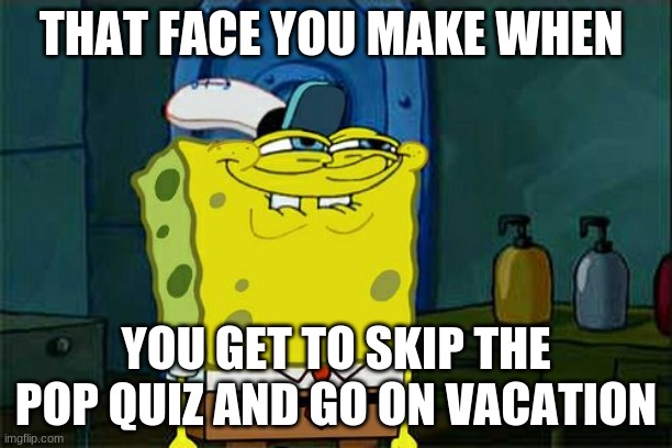 Don't You Squidward Meme | THAT FACE YOU MAKE WHEN; YOU GET TO SKIP THE POP QUIZ AND GO ON VACATION | image tagged in memes,don't you squidward | made w/ Imgflip meme maker