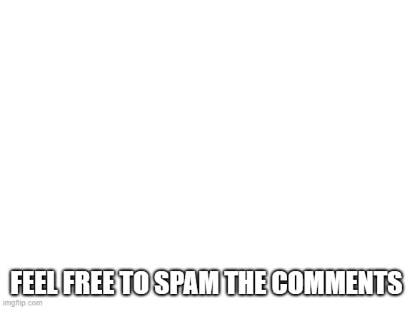 Blank White Template | FEEL FREE TO SPAM THE COMMENTS | image tagged in blank white template | made w/ Imgflip meme maker