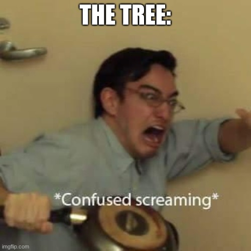 filthy frank confused scream | THE TREE: | image tagged in filthy frank confused scream | made w/ Imgflip meme maker