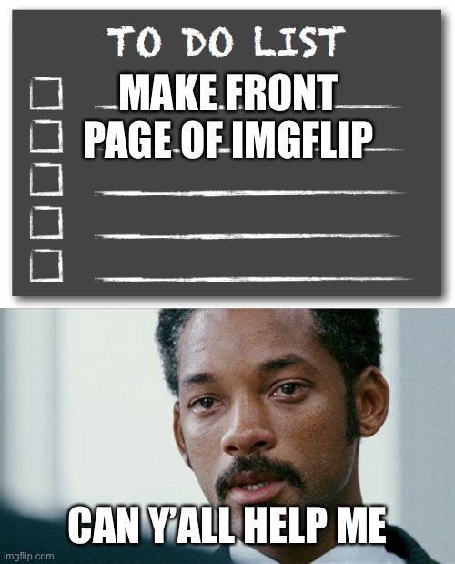 MAKE FRONT PAGE OF IMGFLIP; CAN Y’ALL HELP ME | image tagged in crying will smith,to do list | made w/ Imgflip meme maker