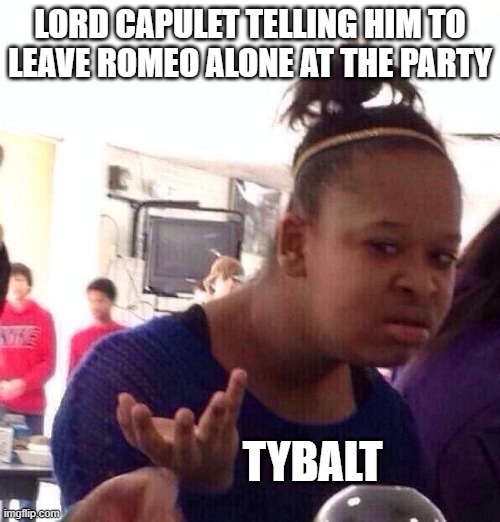 Black Girl Wat Meme | LORD CAPULET TELLING HIM TO LEAVE ROMEO ALONE AT THE PARTY; TYBALT | image tagged in memes,black girl wat,shakespeare | made w/ Imgflip meme maker