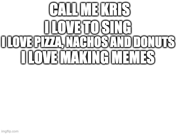 My bio | CALL ME KRIS; I LOVE TO SING; I LOVE PIZZA, NACHOS AND DONUTS; I LOVE MAKING MEMES | image tagged in blank white template,myself,hello | made w/ Imgflip meme maker