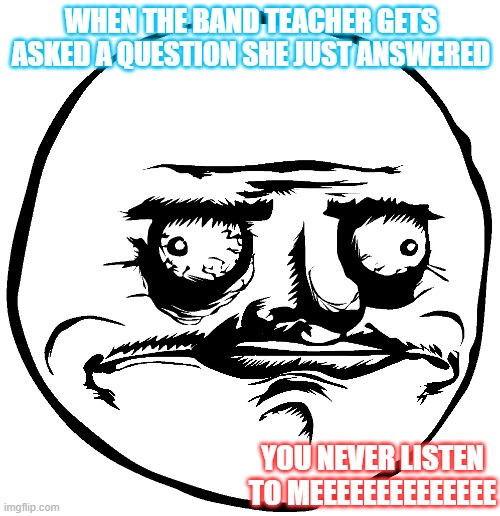 This is just how it is | WHEN THE BAND TEACHER GETS ASKED A QUESTION SHE JUST ANSWERED; YOU NEVER LISTEN TO MEEEEEEEEEEEEEE | image tagged in band,ignorance,ignore | made w/ Imgflip meme maker